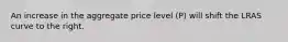 An increase in the aggregate price level (P) will shift the LRAS curve to the right.