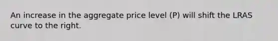 An increase in the aggregate price level (P) will shift the LRAS curve to the right.