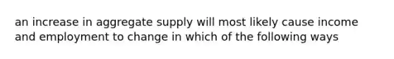 an increase in aggregate supply will most likely cause income and employment to change in which of the following ways