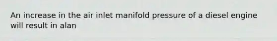 An increase in the air inlet manifold pressure of a diesel engine will result in alan