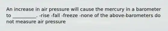 An increase in air pressure will cause the mercury in a barometer to __________. -rise -fall -freeze -none of the above-barometers do not measure air pressure