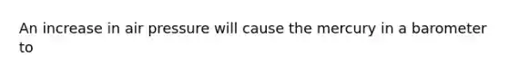 An increase in air pressure will cause the mercury in a barometer to