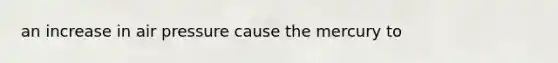an increase in air pressure cause the mercury to