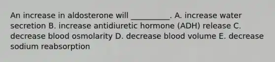 An increase in aldosterone will __________. A. increase water secretion B. increase antidiuretic hormone (ADH) release C. decrease blood osmolarity D. decrease blood volume E. decrease sodium reabsorption