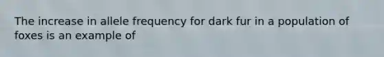 The increase in allele frequency for dark fur in a population of foxes is an example of