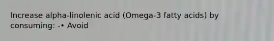 Increase alpha-linolenic acid (Omega-3 fatty acids) by consuming: -• Avoid