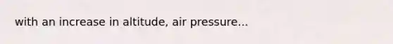 with an increase in altitude, air pressure...