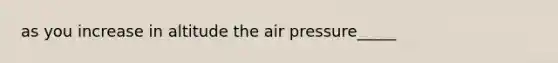 as you increase in altitude the air pressure_____