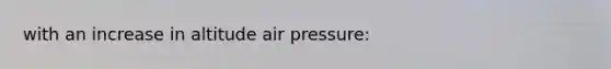 with an increase in altitude air pressure: