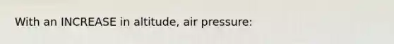 With an INCREASE in altitude, air pressure: