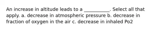 An increase in altitude leads to a ___________. Select all that apply. a. decrease in atmospheric pressure b. decrease in fraction of oxygen in the air c. decrease in inhaled Po2