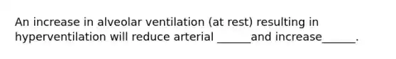 An increase in alveolar ventilation (at rest) resulting in hyperventilation will reduce arterial ______and increase______.