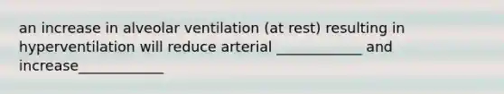 an increase in alveolar ventilation (at rest) resulting in hyperventilation will reduce arterial ____________ and increase____________