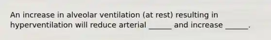 An increase in alveolar ventilation (at rest) resulting in hyperventilation will reduce arterial ______ and increase ______.