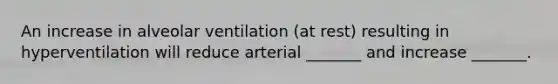 An increase in alveolar ventilation (at rest) resulting in hyperventilation will reduce arterial _______ and increase _______.