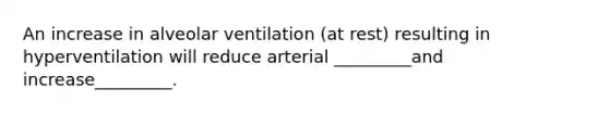 An increase in alveolar ventilation (at rest) resulting in hyperventilation will reduce arterial _________and increase_________.