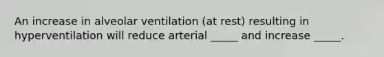 An increase in alveolar ventilation (at rest) resulting in hyperventilation will reduce arterial _____ and increase _____.