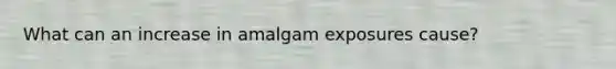 What can an increase in amalgam exposures cause?