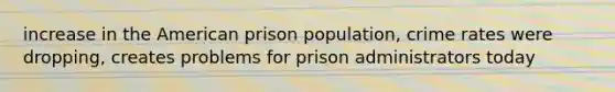 increase in the American prison population, crime rates were dropping, creates problems for prison administrators today