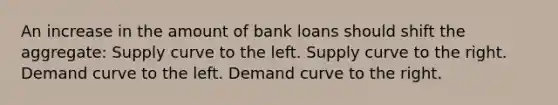 An increase in the amount of bank loans should shift the aggregate: Supply curve to the left. Supply curve to the right. Demand curve to the left. Demand curve to the right.