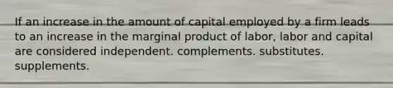 If an increase in the amount of capital employed by a firm leads to an increase in the marginal product of labor, labor and capital are considered independent. complements. substitutes. supplements.