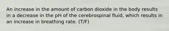 An increase in the amount of carbon dioxide in the body results in a decrease in the pH of the cerebrospinal fluid, which results in an increase in breathing rate. (T/F)