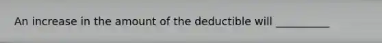 An increase in the amount of the deductible will __________