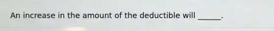 An increase in the amount of the deductible will ______.