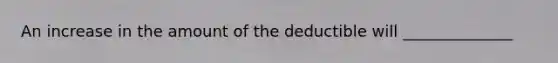 An increase in the amount of the deductible will ______________