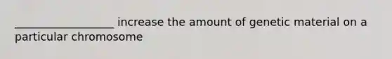 __________________ increase the amount of genetic material on a particular chromosome