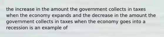 the increase in the amount the government collects in taxes when the economy expands and the decrease in the amount the government collects in taxes when the economy goes into a recession is an example of