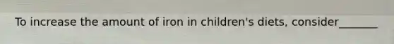 To increase the amount of iron in children's diets, consider_______