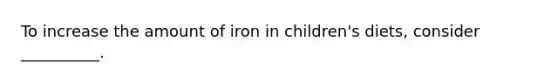 To increase the amount of iron in children's diets, consider __________.