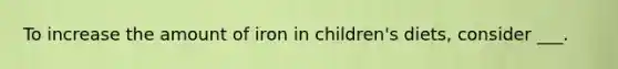 To increase the amount of iron in children's diets, consider ___.