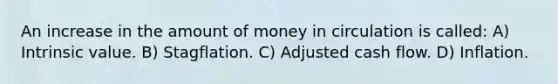 An increase in the amount of money in circulation is called: A) Intrinsic value. B) Stagflation. C) Adjusted cash flow. D) Inflation.