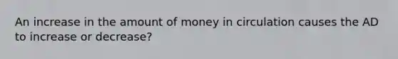 An increase in the amount of money in circulation causes the AD to increase or decrease?