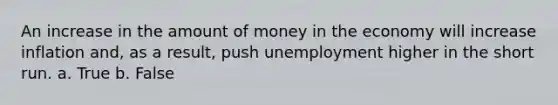 An increase in the amount of money in the economy will increase inflation and, as a result, push unemployment higher in the short run. a. True b. False