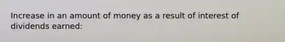 Increase in an amount of money as a result of interest of dividends earned: