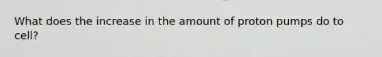 What does the increase in the amount of proton pumps do to cell?