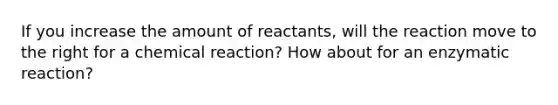 If you increase the amount of reactants, will the reaction move to the right for a chemical reaction? How about for an enzymatic reaction?