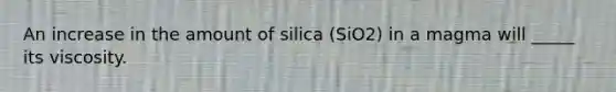 An increase in the amount of silica (SiO2) in a magma will _____ its viscosity.