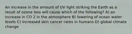 An increase in the amount of UV light striking the Earth as a result of ozone loss will cause which of the following? A) an increase in CO 2 in the atmosphere B) lowering of ocean water levels C) increased skin cancer rates in humans D) global climate change