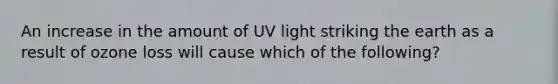 An increase in the amount of UV light striking the earth as a result of ozone loss will cause which of the following?