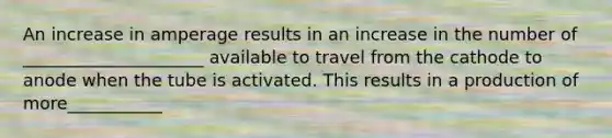 An increase in amperage results in an increase in the number of _____________________ available to travel from the cathode to anode when the tube is activated. This results in a production of more___________