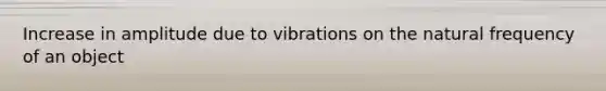 Increase in amplitude due to vibrations on the natural frequency of an object