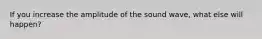 If you increase the amplitude of the sound wave, what else will happen?