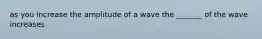 as you increase the amplitude of a wave the _______ of the wave increases