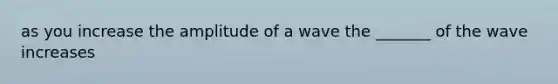 as you increase the amplitude of a wave the _______ of the wave increases