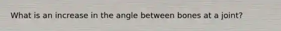 What is an increase in the angle between bones at a joint?