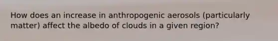 How does an increase in anthropogenic aerosols (particularly matter) affect the albedo of clouds in a given region?